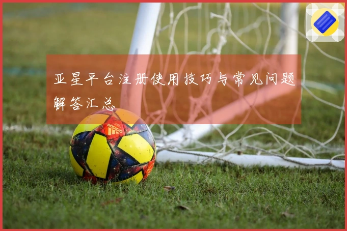 亚星平台注册使用技巧与常见问题解答汇总