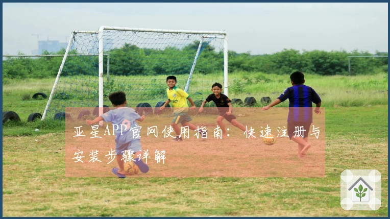 亚星APP官网使用指南：快速注册与安装步骤详解