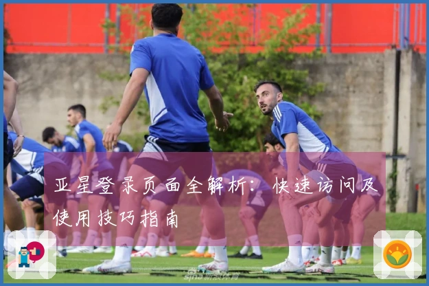 亚星登录页面全解析：快速访问及使用技巧指南