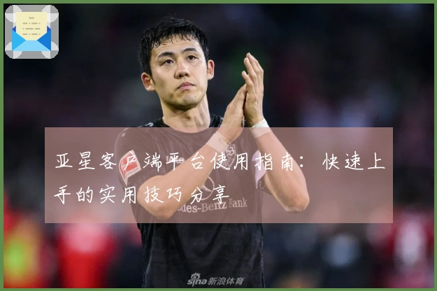 亚星客户端平台使用指南：快速上手的实用技巧分享