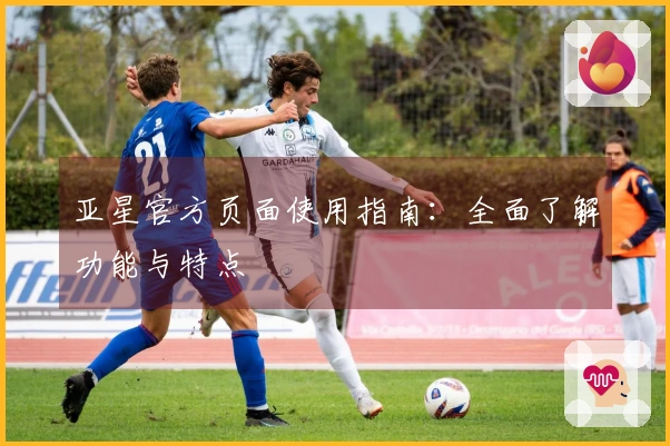 亚星官方页面使用指南：全面了解功能与特点