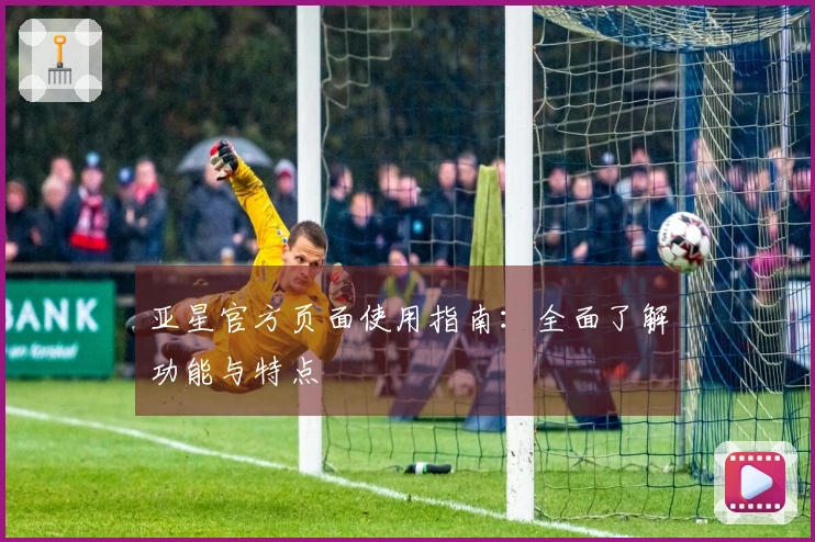 亚星官方页面使用指南：全面了解功能与特点
