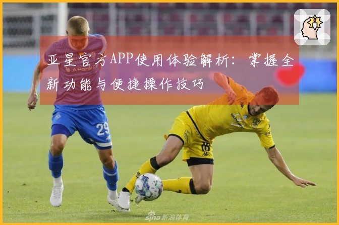 亚星官方APP使用体验解析：掌握全新功能与便捷操作技巧