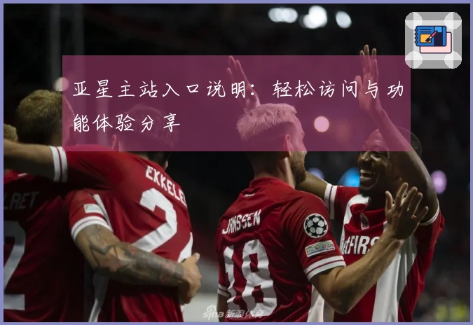 亚星主站入口说明：轻松访问与功能体验分享