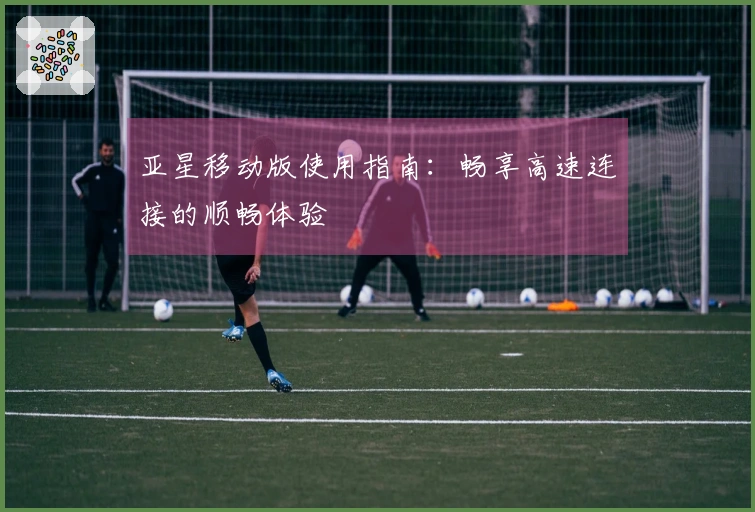 亚星移动版使用指南：畅享高速连接的顺畅体验