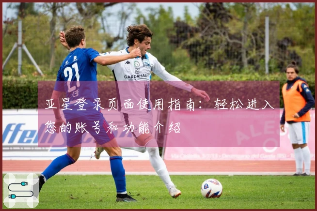 亚星登录页面使用指南：轻松进入您的账号和功能介绍