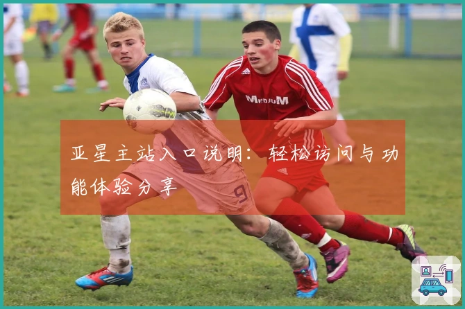 亚星主站入口说明:轻松访问与功能体验分享