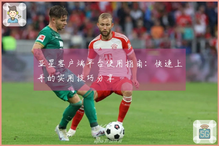 亚星客户端平台使用指南：快速上手的实用技巧分享