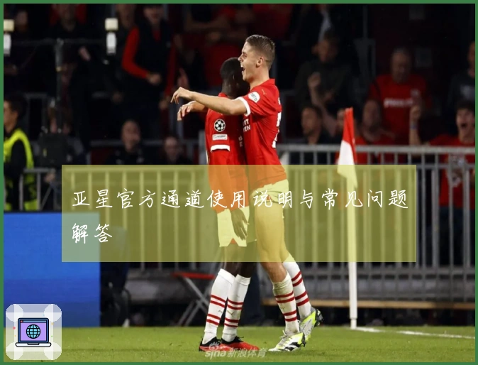 亚星官方通道使用说明与常见问题解答