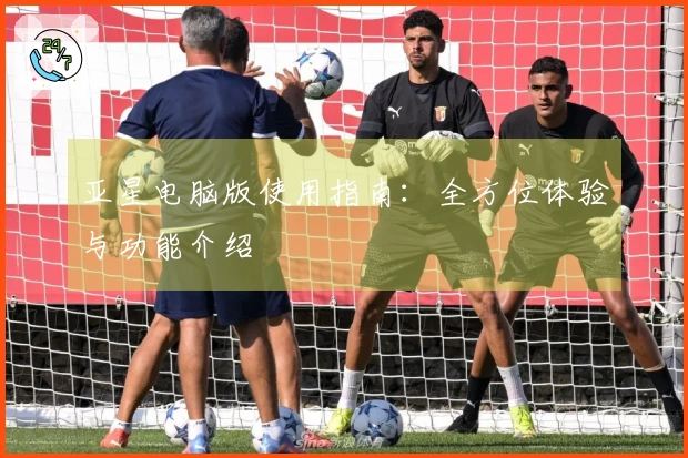亚星电脑版使用指南：全方位体验与功能介绍