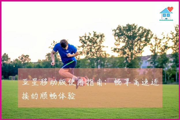 亚星移动版使用指南:畅享高速连接的顺畅体验