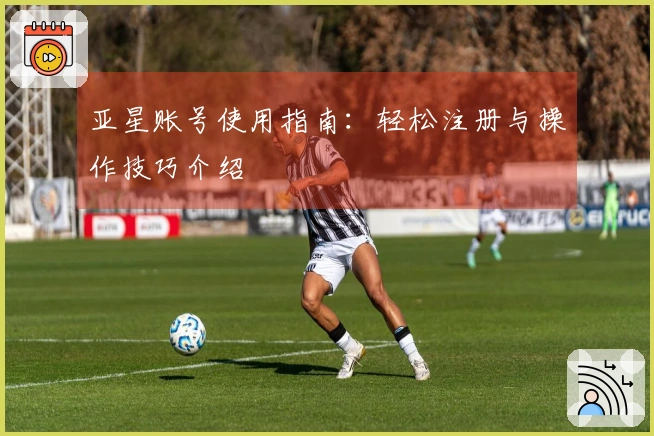 亚星账号使用指南：轻松注册与操作技巧介绍