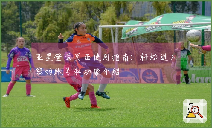 亚星登录页面使用指南：轻松进入您的账号和功能介绍