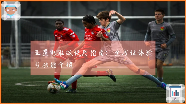 亚星电脑版使用指南：全方位体验与功能介绍