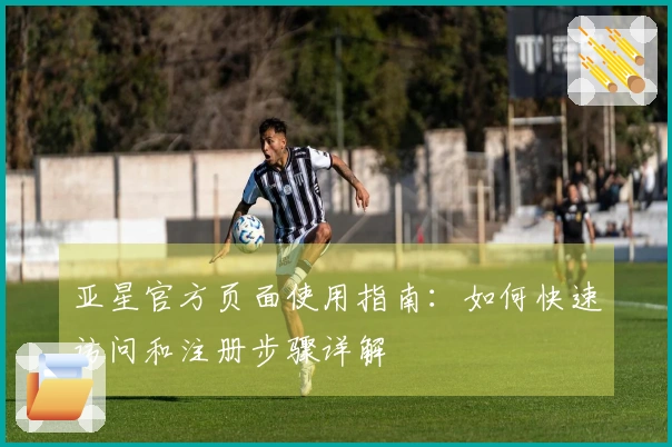 亚星官方页面使用指南：如何快速访问和注册步骤详解