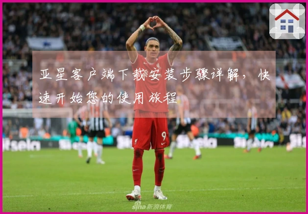亚星客户端下载安装步骤详解,快速开始您的使用旅程