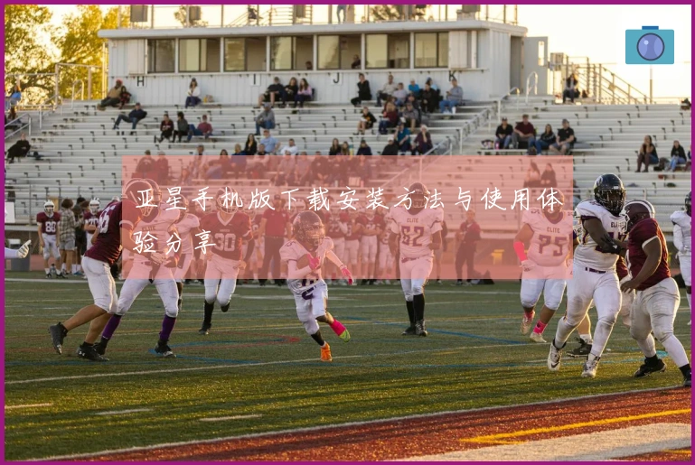 亚星手机版下载安装方法与使用体验分享