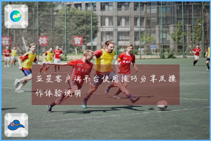 亚星客户端平台使用技巧分享及操作体验说明