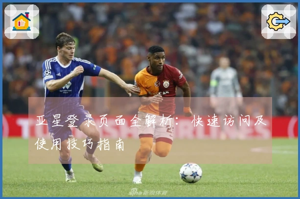 亚星登录页面全解析：快速访问及使用技巧指南