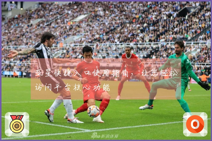亚星快捷入口使用指南，让您轻松访问平台核心功能