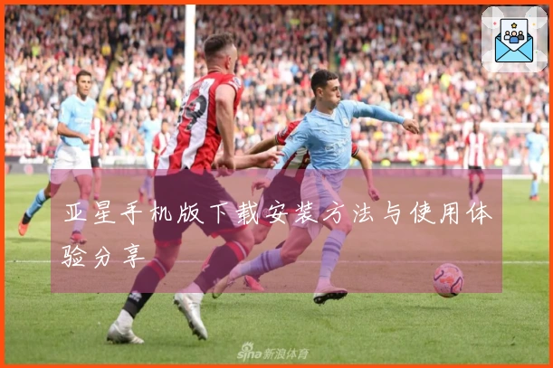 亚星手机版下载安装方法与使用体验分享