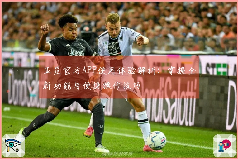 亚星官方APP使用体验解析：掌握全新功能与便捷操作技巧