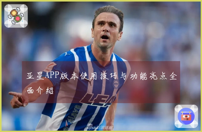 亚星APP版本使用技巧与功能亮点全面介绍