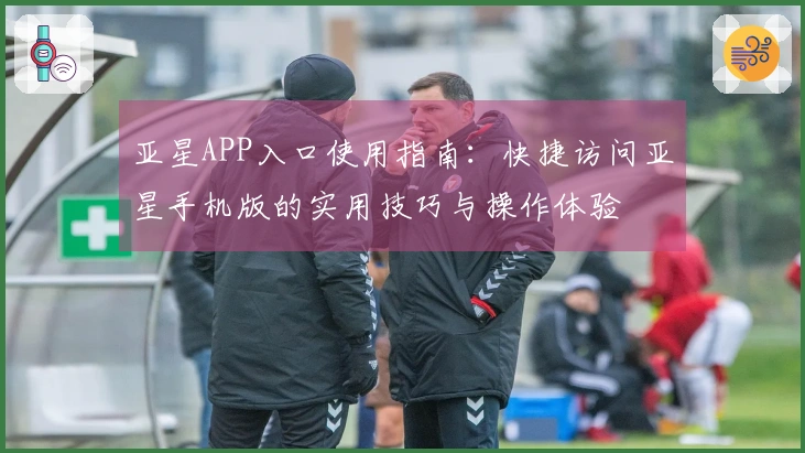 亚星APP入口使用指南：快捷访问亚星手机版的实用技巧与操作体验