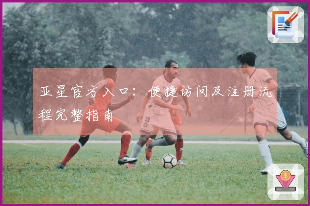 亚星官方入口：便捷访问及注册流程完整指南