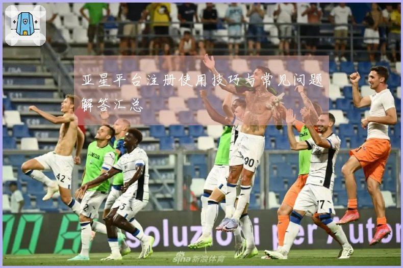 亚星平台注册使用技巧与常见问题解答汇总
