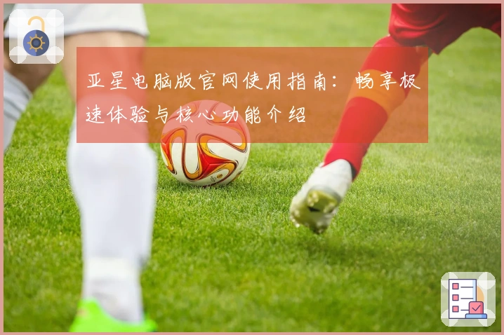 亚星电脑版官网使用指南：畅享极速体验与核心功能介绍