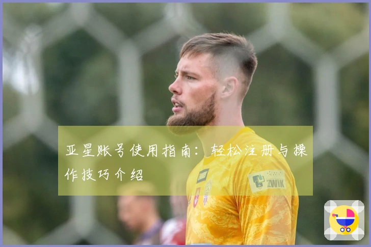 亚星账号使用指南：轻松注册与操作技巧介绍
