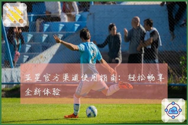 亚星官方渠道使用指南：轻松畅享全新体验