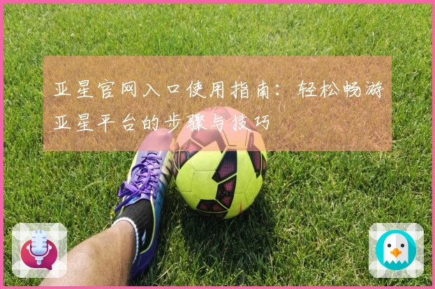 亚星官网入口使用指南：轻松畅游亚星平台的步骤与技巧