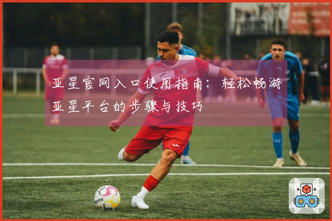 亚星官网入口使用指南：轻松畅游亚星平台的步骤与技巧